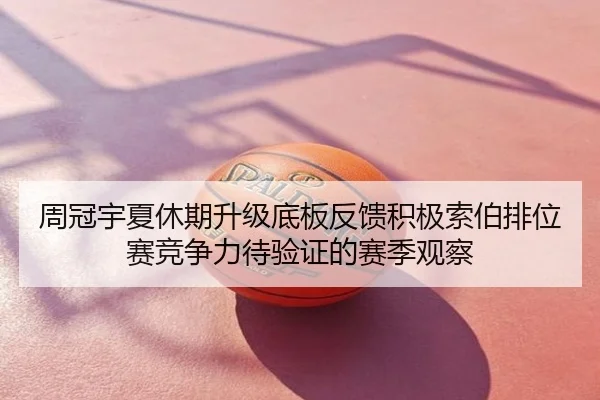 周冠宇夏休期升级底板反馈积极索伯排位赛竞争力待验证的赛季观察