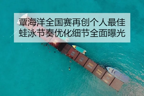 覃海洋全国赛再创个人最佳 蛙泳节奏优化细节全面曝光