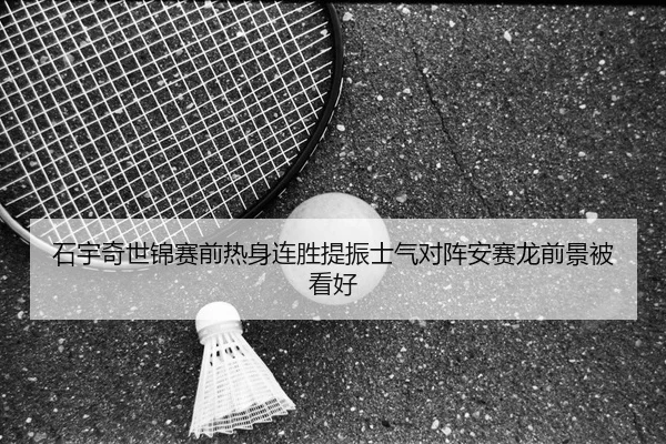 石宇奇世锦赛前热身连胜提振士气对阵安赛龙前景被看好